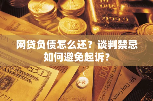 北京网贷负债怎么还？谈判禁忌如何避免起诉？