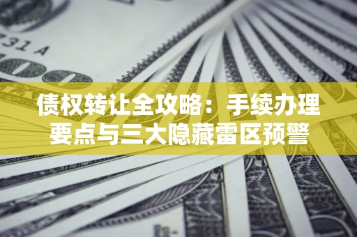北京债权转让全攻略：手续办理要点与三大隐藏雷区预警