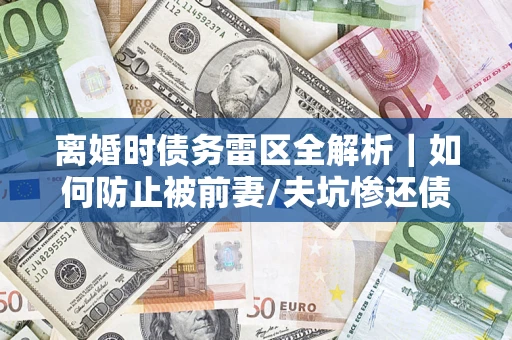 北京离婚时债务雷区全解析｜如何防止被前妻/夫坑惨还债？