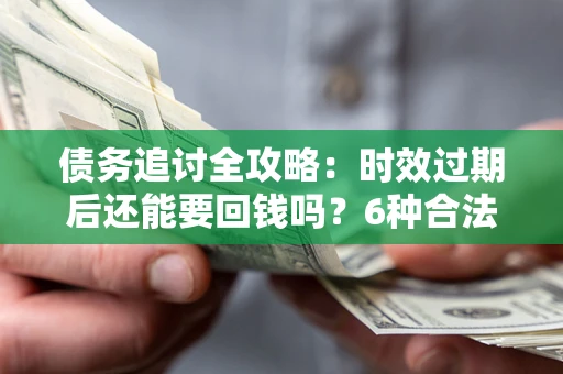 北京债务追讨全攻略：时效过期后还能要回钱吗？6种合法手段助你维权
