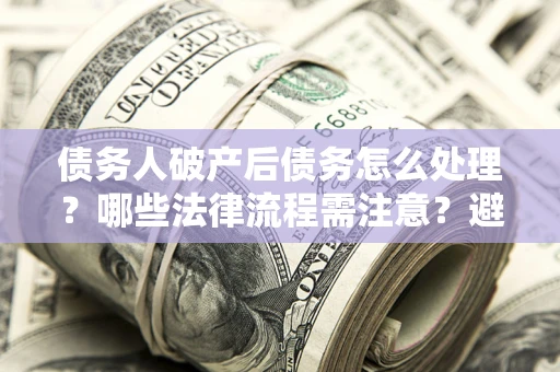 北京债务人破产后债务怎么处理？哪些法律流程需注意？避免踩坑指南