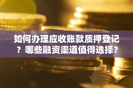北京如何办理应收账款质押登记？哪些融资渠道值得选择？