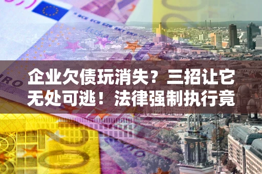 北京企业欠债玩消失？三招让它无处可逃！法律强制执行竟比讨债公司还狠？